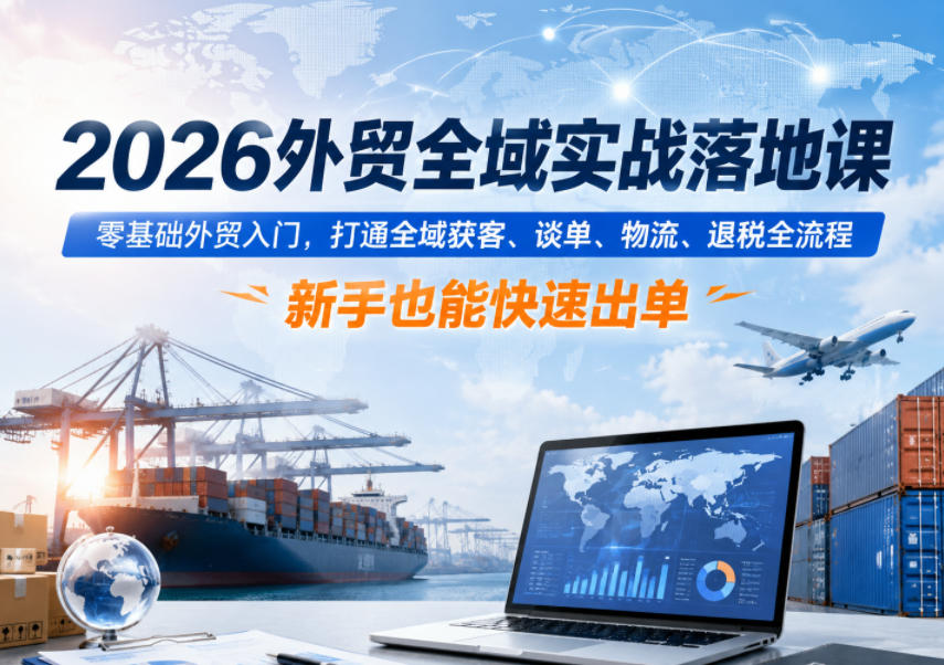 2026外贸全域实战落地课，零基础外贸入门，打通全域获客、谈单、物流、退税全流程，新手也能快速出单-知创网