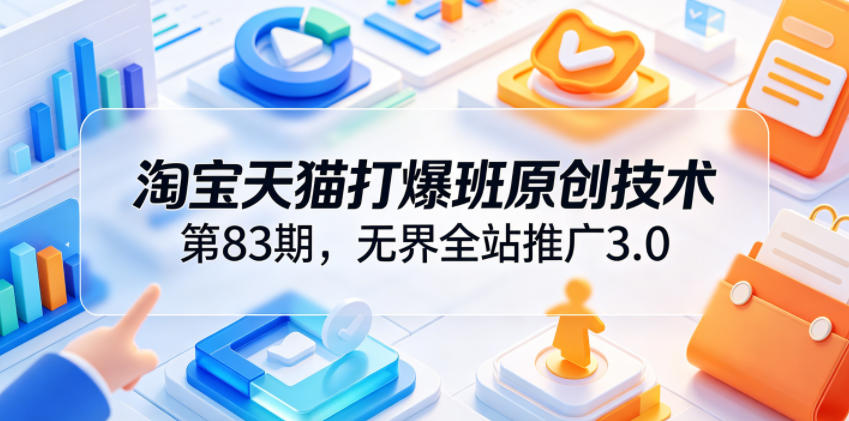 淘宝天猫打爆班原创技术第83期，无界全站推广3.0，实现店铺高投产爆单增收-知创网