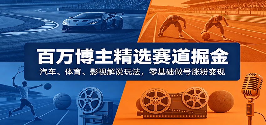 百万博主精选赛道掘金：汽车、体育、影视解说玩法，零基础做号涨粉变现-知创网
