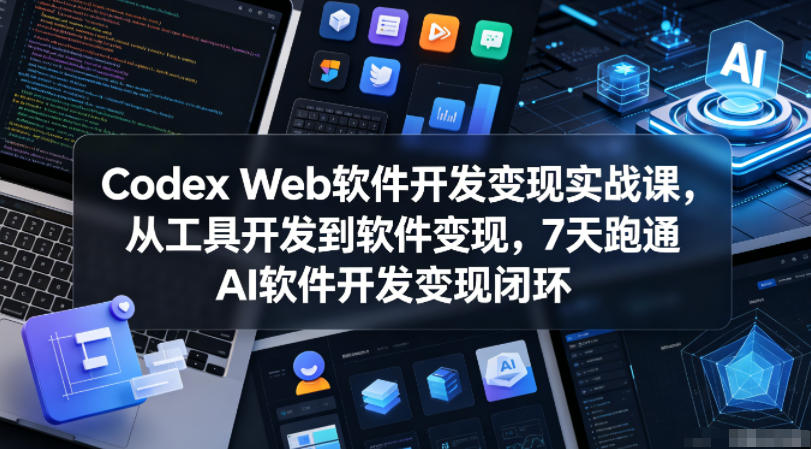 Codex Web软件开发变现实战课，从工具开发到软件变现，7天跑通AI软件开发变现闭环（更新0602）-知创网