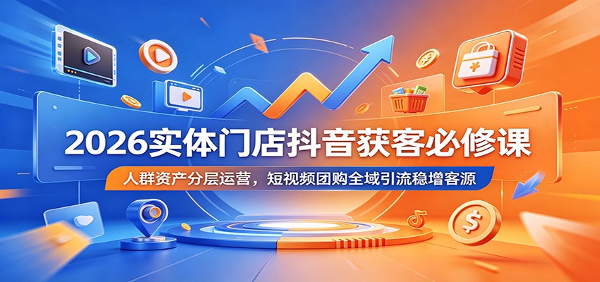 2026实体门店抖音获客必修课：人群资产分层运营，短视频团购全域引流稳增客源-知创网