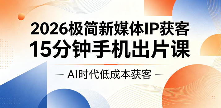 2026极简新媒体IP获客，15分钟手机出片课，AI时代低成本获客-知创网