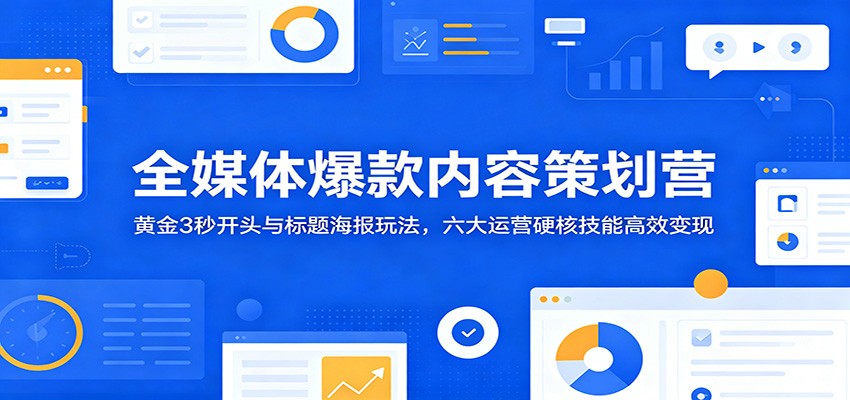 全媒体爆款内容策划营：黄金3秒开头与标题海报玩法，六大运营硬核技能高效变现-知创网