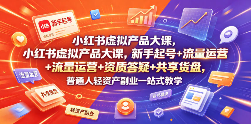 小红书虚拟产品大课，新手起号+流量运营+资质答疑+共享货盘，普通人轻资产副业一站式教学-知创网
