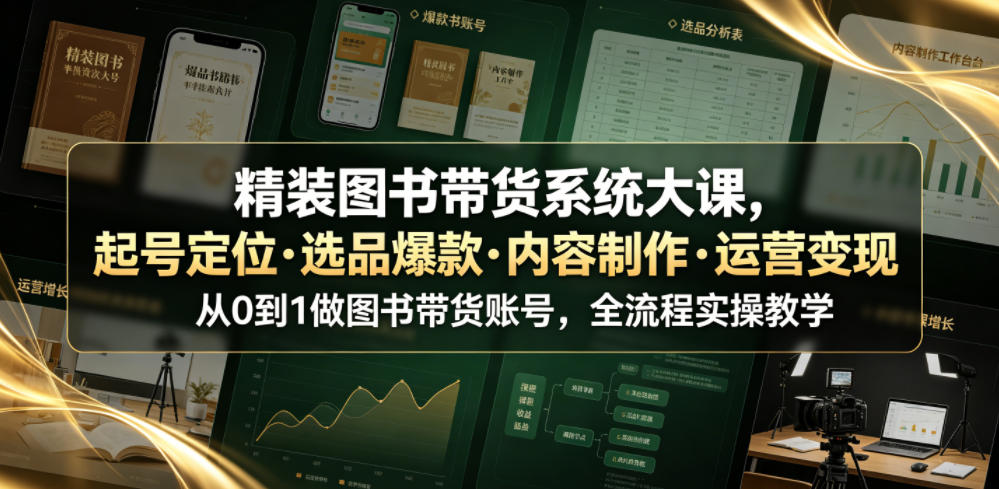 精装图书带货系统大课,起号定位・选品爆款・内容制作・运营变现,从0到1做图书带货账号,全流程实操教学-知创网