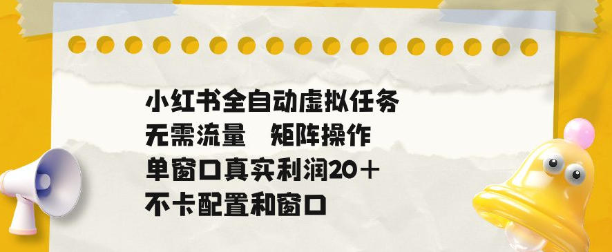 小红书全自动虚拟任务，矩阵操作无需流量，单窗口20+真实收益，不卡配置和窗口【揭秘】-知创网