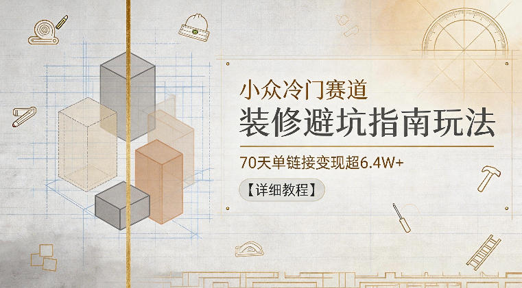 小众冷门赛道，装修避坑指南玩法，70天单链接变现超6.4W+【详细教程】-知创网