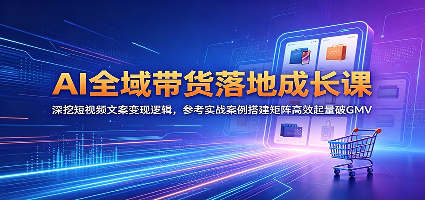 AI全域带货落地成长课:深挖短视频文案变现逻辑,参考实战案例搭建矩阵高效起量破GMV-知创网