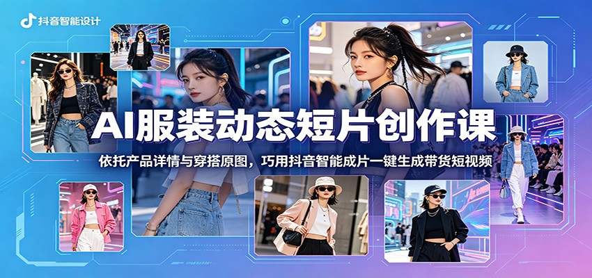 AI服装动态短片创作课：依托产品详情与穿搭原图，巧用抖音智能成片一键生成带货短视频-知创网