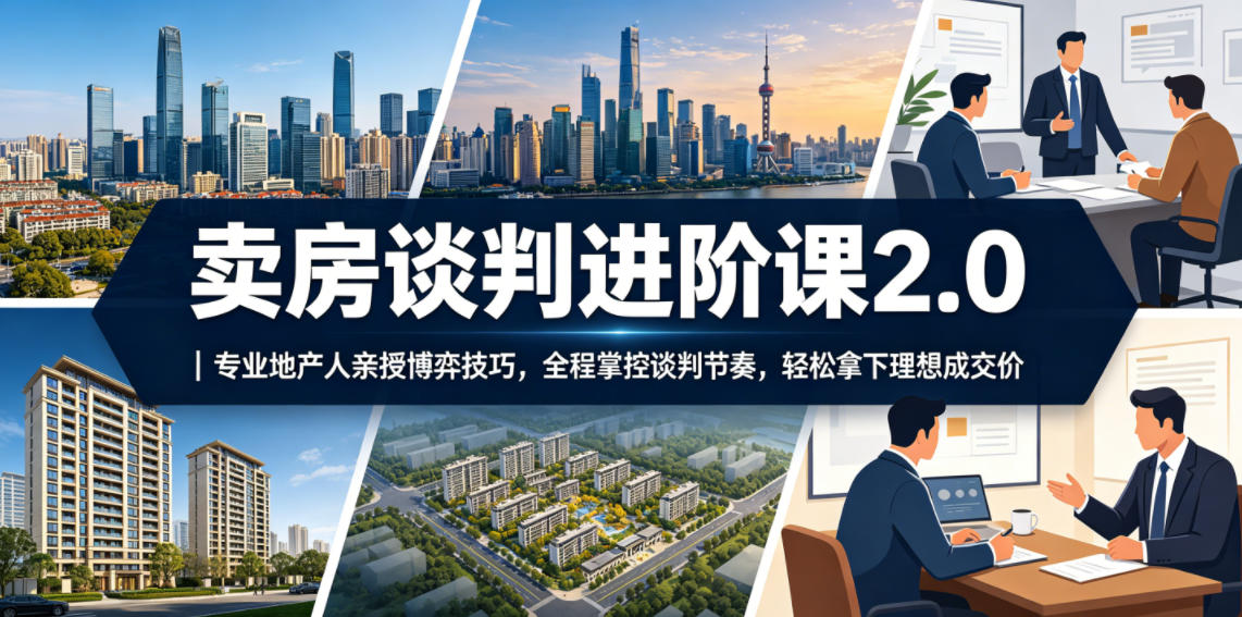 卖房谈判进阶课2.0｜专业地产人亲授博弈技巧，全程掌控谈判节奏，轻松拿下理想成交价-知创网