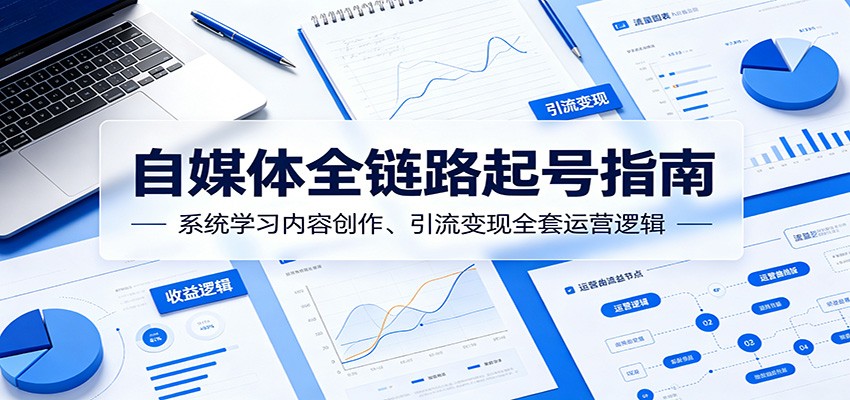自媒体全链路起号指南：系统学习内容创作、引流变现全套运营逻辑-知创网