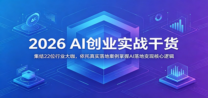 2026 AI创业实战干货：集结22位行业大咖，依托真实落地案例掌握AI落地变现核心逻辑-知创网