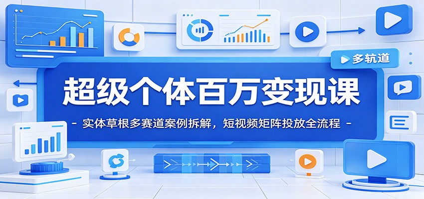 超级个体百万变现课：实体草根多赛道案例拆解，短视频矩阵投放全流程-知创网
