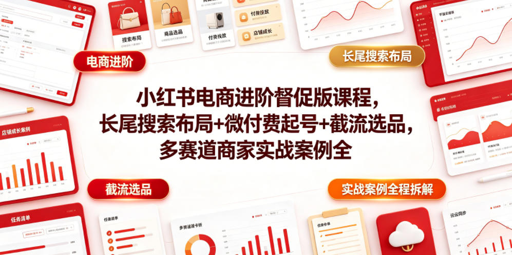 小红书电商进阶督促版课程，长尾搜索布局+微付费起号+截流选品，多赛道商家实战案例全程拆解-知创网