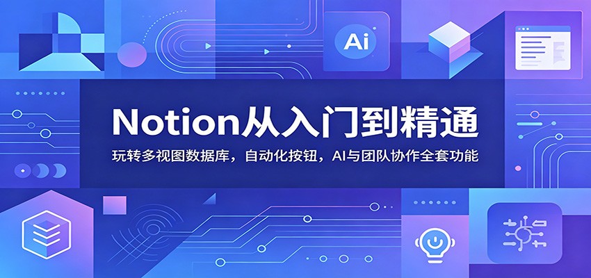 Notion从入门到精通:玩转多视图数据库,自动化按钮,AI与团队协作全套功能-知创网