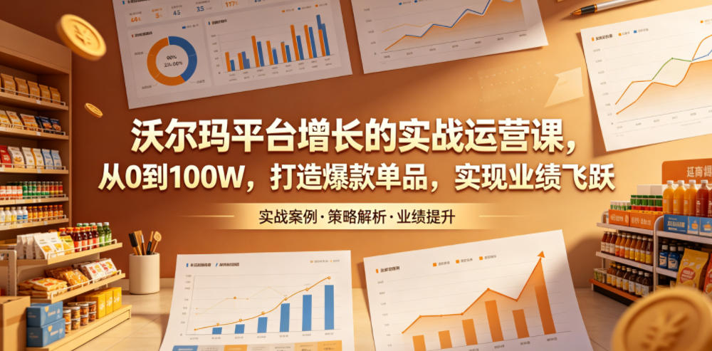 沃尔玛平台增长的实战运营课，从0到100W，打造爆款单品，实现业绩飞跃-知创网