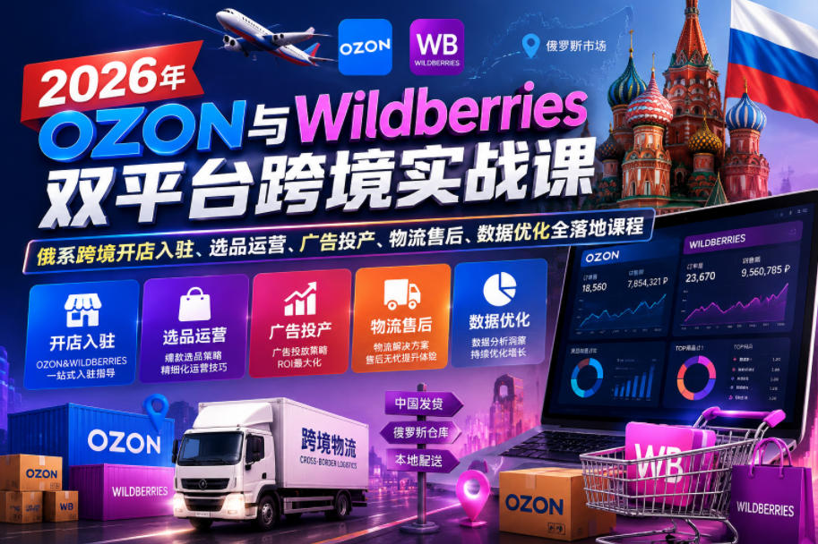 2026年OZON与Wildberries双平台跨境实战课，俄系跨境开店入驻、选品运营、广告投产、物流售后、数据优化全落地课程-知创网