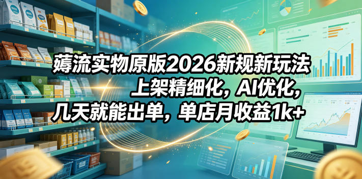 薅流实物原版2026新规新玩法，上架精细化，AI优化，几天就能出单，单店月收益1k+-知创网