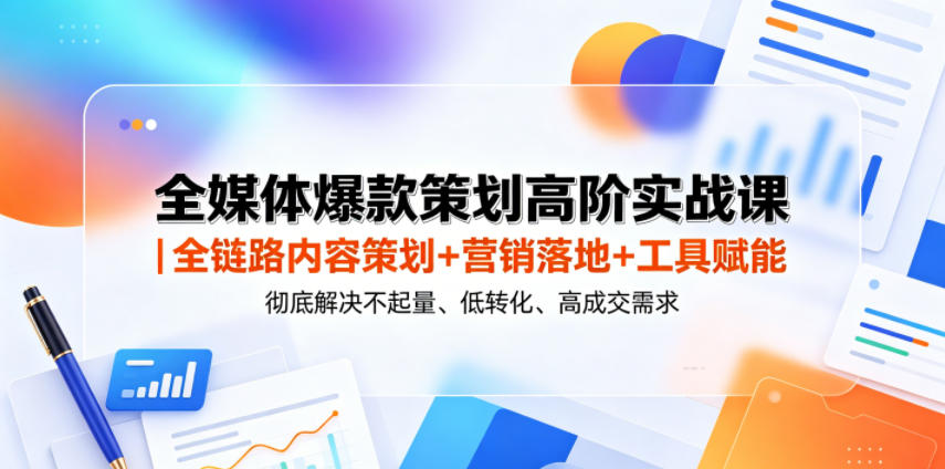 全媒体爆款策划高阶实战课｜全链路内容策划+营销落地+工具赋能，彻底解决不起量、低转化、低成交难题-知创网