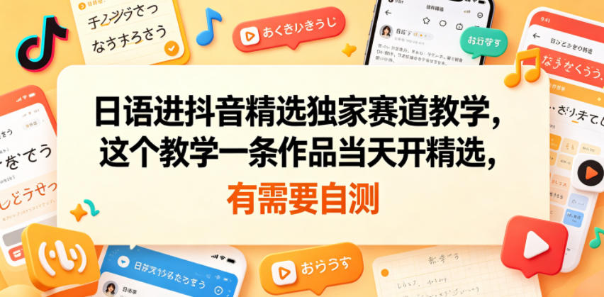 日语进抖音精选独家赛道教学，这个教学一条作品当天开精选，有需要自测-知创网