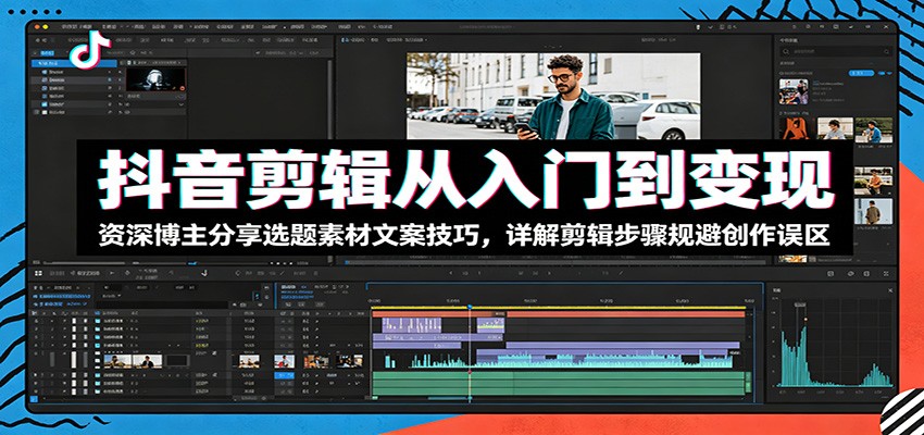 抖音剪辑从入门到变现：资深博主分享选题素材文案技巧，详解剪辑步骤规避创作误区-知创网
