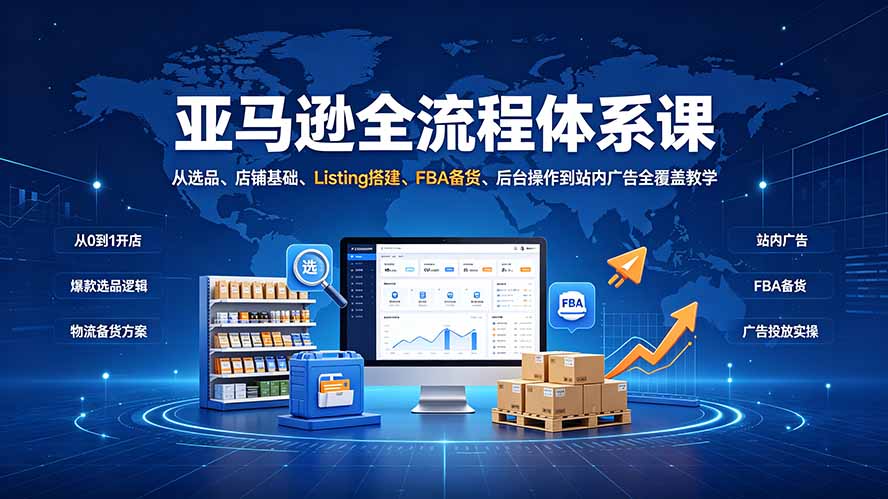 （19409期）亚马逊全流程体系课：从选品、店铺基础、Listing搭建、FBA备货、后台操作到站内广告全覆盖教学-知创网