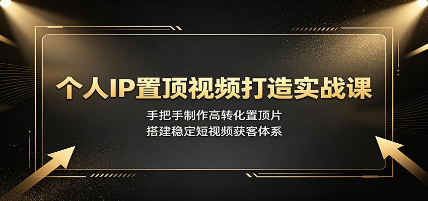个人IP置顶视频打造实战课：手把手制作高转化置顶片，搭建稳定短视频获客体系-知创网