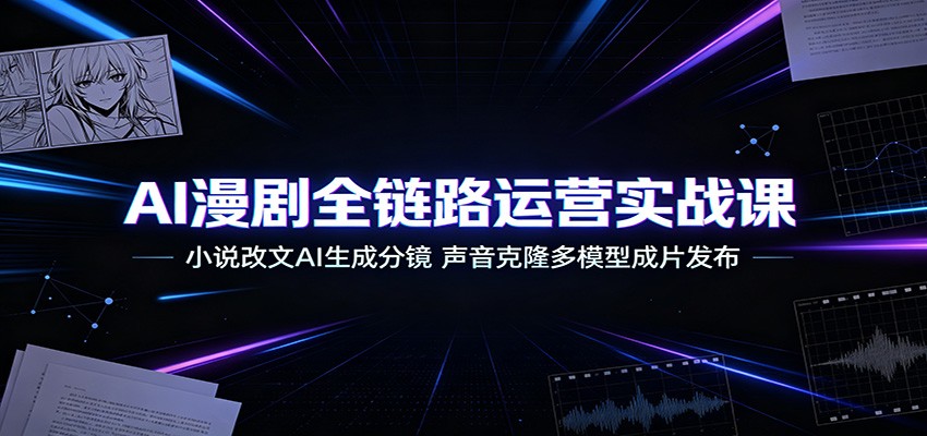 AI漫剧全链路运营实战课:小说改文AI生成分镜,声音克隆多模型成片发布-知创网