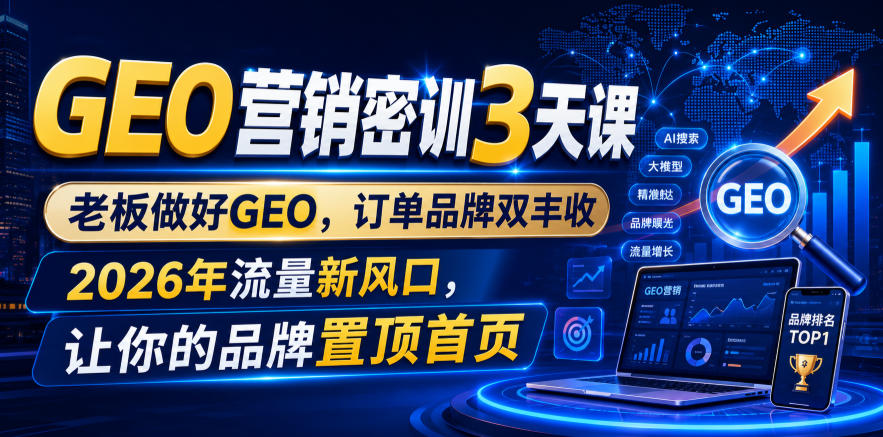 GEO营销密训3天课，老板做好GEO，订单品牌双丰收，2026年流量新风口，让你的品牌置顶首页-知创网