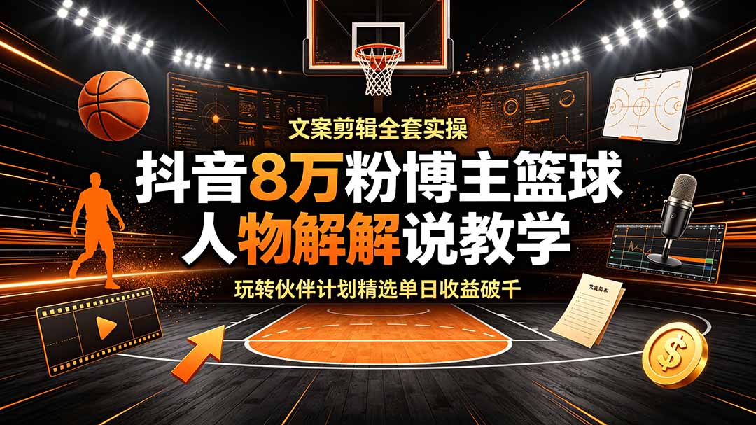 （19135期）抖音8万粉博主篮球人物解说教学，文案剪辑全套实操，玩转伙伴计划精选单日收益破千-知创网
