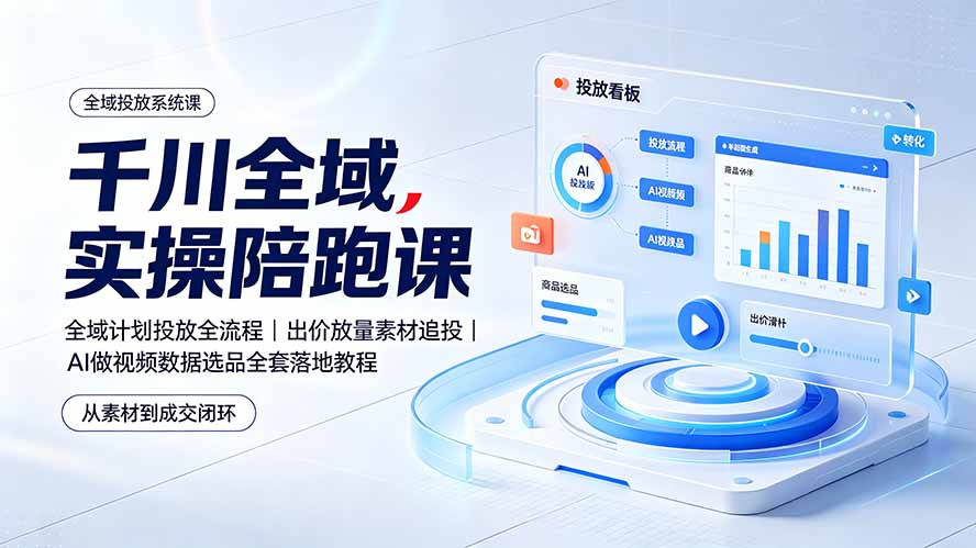 （19392期）千川全域实操陪跑课：全域计划投放全流程｜出价放量素材追投｜AI做视频数据选品全套落地教程-知创网