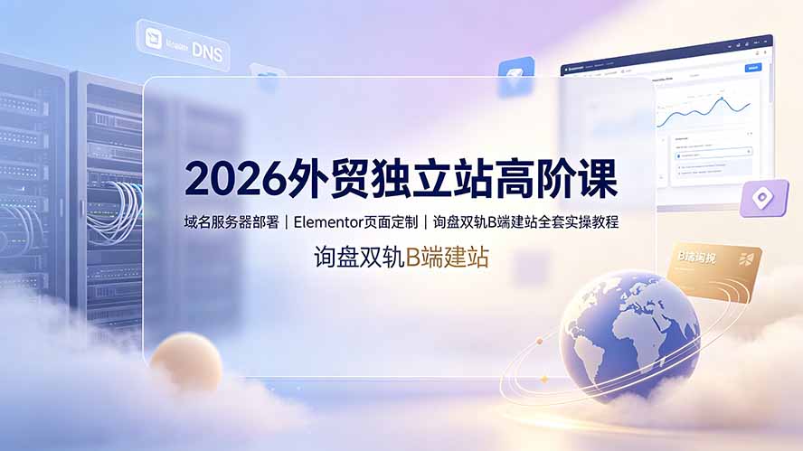 (19276期)2026外贸独立站高阶课·域名服务器部署|Elementor页面定制|询盘双轨B端建站全套实操教程-知创网