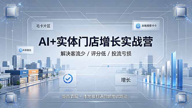 (19155期)AI+实体门店增长实战营,解决客流少/评分低/投流亏损;矩阵霸屏+本地推打通同城增收路径-知创网