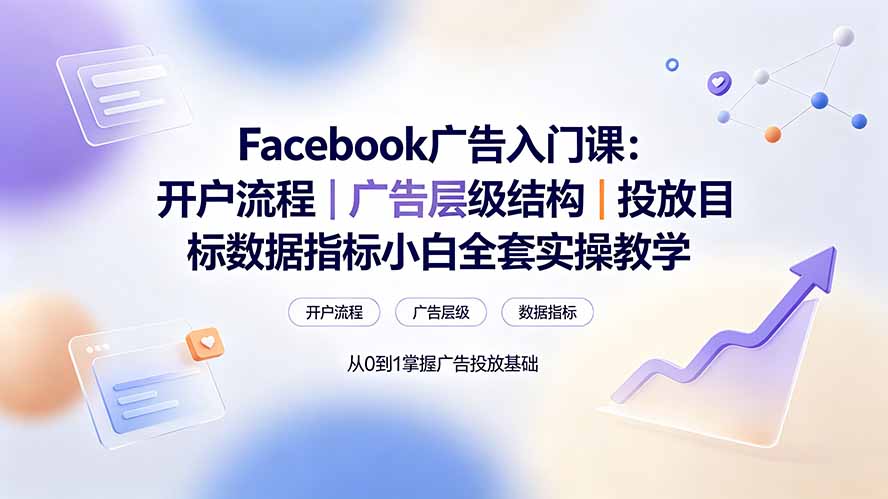 (19464期) Facebook广告入门课:开户流程|广告层级结构|投放目标数据指标小白全套实操教学-知创网