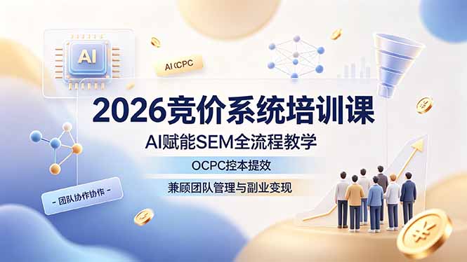 （19185期）2026竞价系统培训课，AI赋能SEM全流程教学，OCPC控本提效，兼顾团队管理与副业变现-知创网