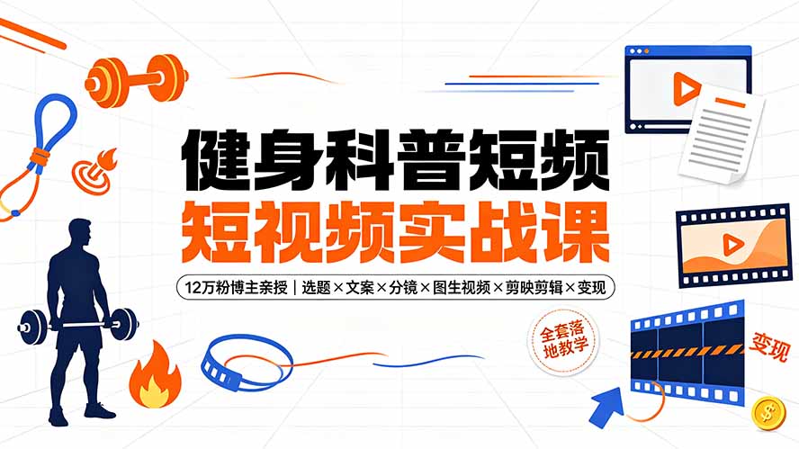（19312期）健身科普短视频实战课-12万粉博主亲授｜选题×文案×分镜×图生视频×剪映剪辑×变现，全套落地教学-知创网