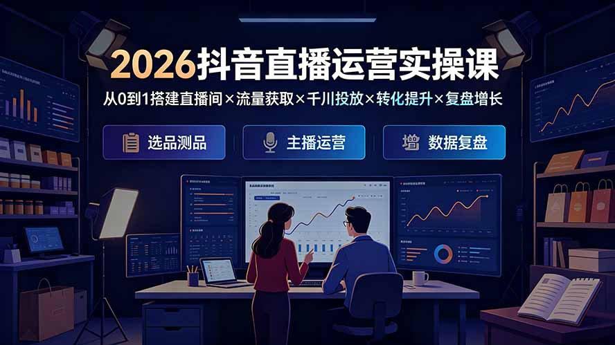 （19343期）2026抖音直播运营实操课：从0到1搭建直播间×流量获取×千川投放×转化提升×复盘增长，系统掌握完整闭环-知创网