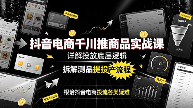 （19177期）抖音电商千川推商品实战课：详解投放底层逻辑，拆解测品提投产流程，根治抖音电商投流各类疑难-知创网