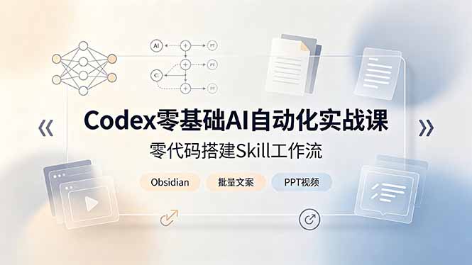 （19204期）Codex零基础AI自动化实战课，零代码搭建Skill工作流，搭配Obsidian批量制作文案PPT视频-知创网