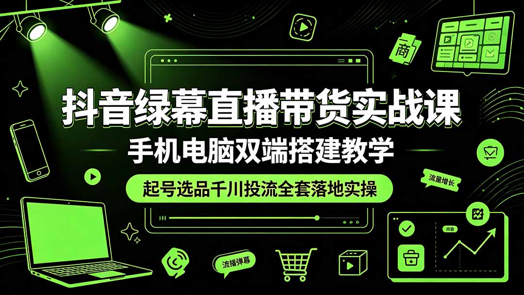 (19205期)抖音绿幕直播带货实战课,手机电脑双端搭建教学,起号选品千川投流全套落地实操-知创网