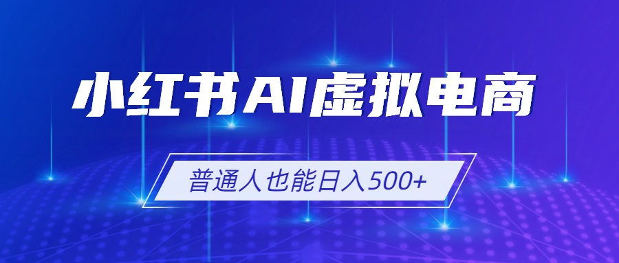 （19230期）小红书AI虚拟电商2.0，AI软件+SEO技术，单店日入500+，可多店铺矩阵放大-知创网