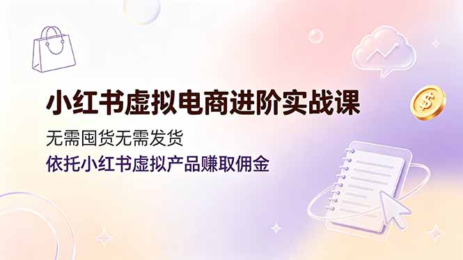 （19151期）小红书虚拟电商进阶实战课，无需囤货无需发货，依托小红书虚拟产品赚取佣金-知创网
