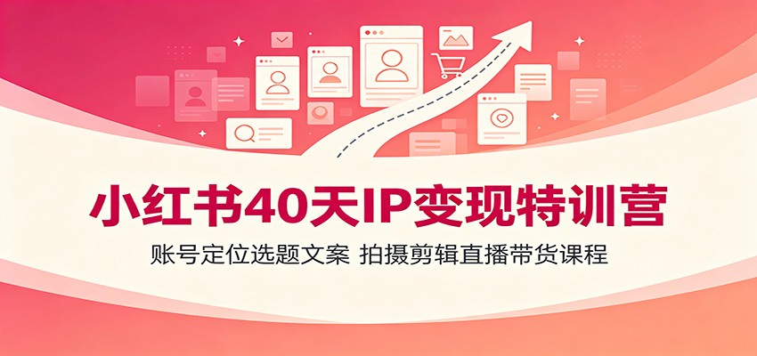 小红书40天IP变现特训营：账号定位选题文案，拍摄剪辑直播带货课程-知创网