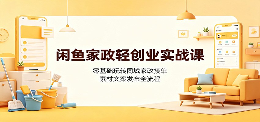 闲鱼家政轻创业实战课：零基础玩转同城家政接单，素材文案发布全流程-知创网