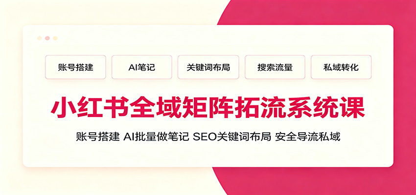 小红书全域矩阵拓流系统课：账号搭建、AI批量做笔记，SEO关键词布局、安全导流私域-知创网