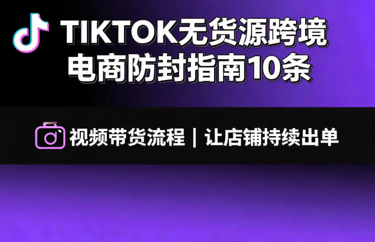 TIKTOK无货源跨境电商防封指南10条➕视频带货流程让自己的店铺持续出单【文档】-知创网