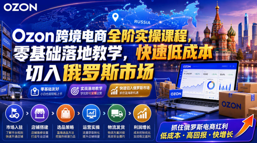 Ozon跨境电商全阶实操课程，零基础落地教学，快速低成本切入俄罗斯市场-知创网