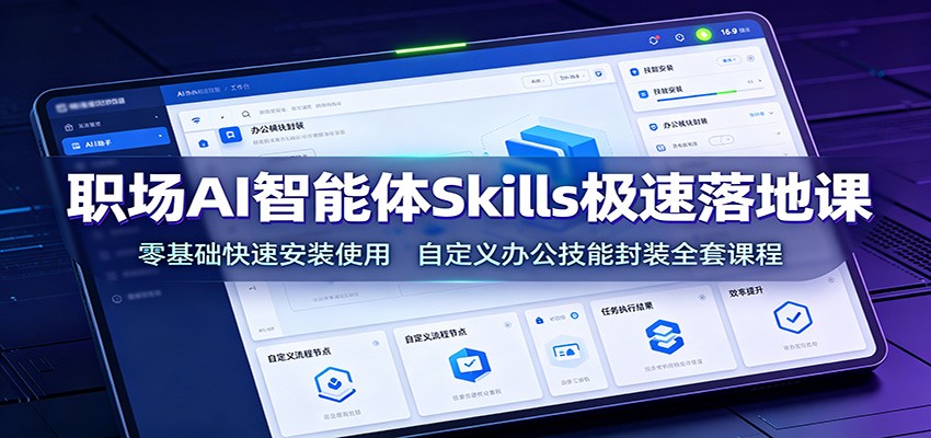职场AI智能体Skills极速落地课：零基础快速安装使用，自定义办公技能封装全套课程-知创网