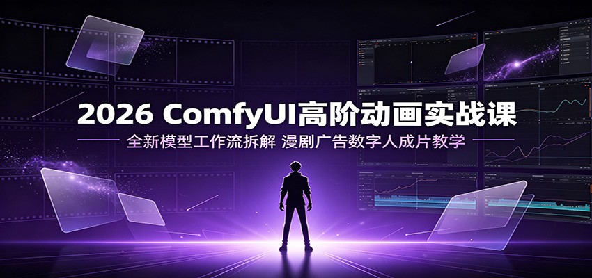 2026 ComfyUI高阶动画实战课:全新模型工作流拆解,漫剧广告数字人成片教学-知创网
