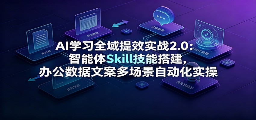 AI学习全域提效实战2.0:智能体Skill技能搭建,办公数据文案多场景自动化实操-知创网